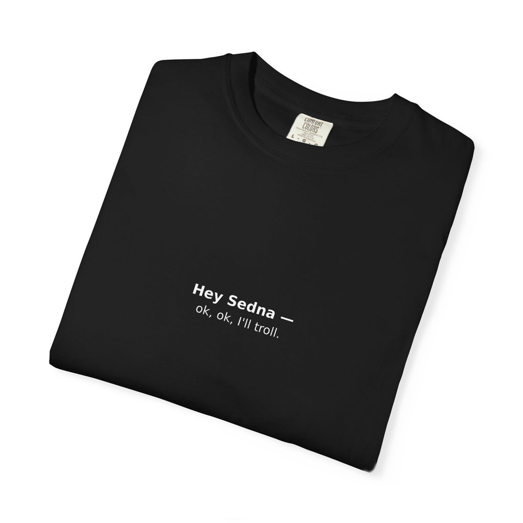 Hey Sedna — Ok, Ok, I'll Troll | Comfort Colors Tee